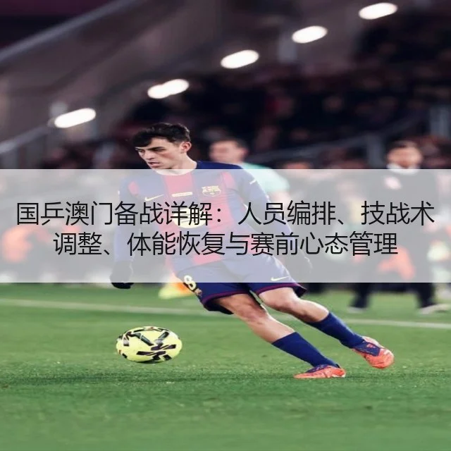 国乒澳门备战详解:人员编排、技战术调整、体能恢复与赛前心态管理